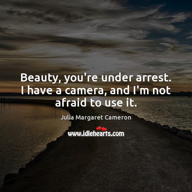 Beauty, you’re under arrest. I have a camera, and I’m not afraid to use it. Julia Margaret Cameron Picture Quote