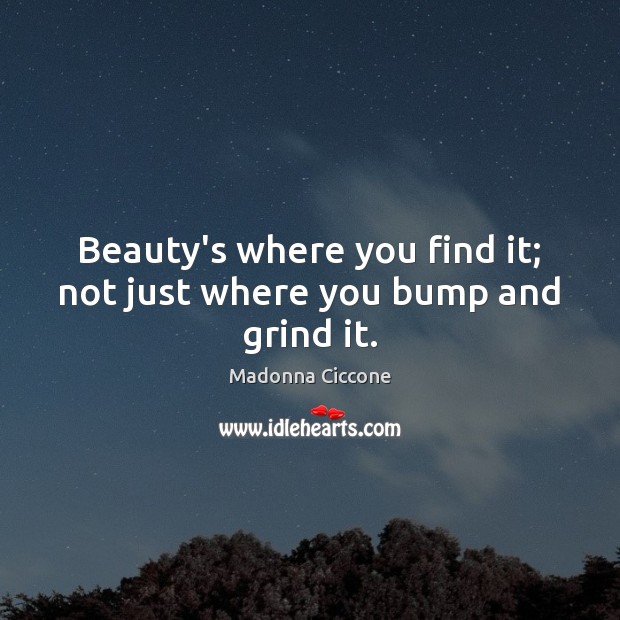 Beauty’s where you find it; not just where you bump and grind it. Image