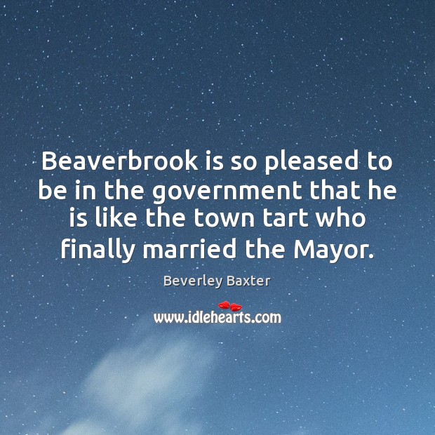 Beaverbrook is so pleased to be in the government that he is Beverley Baxter Picture Quote