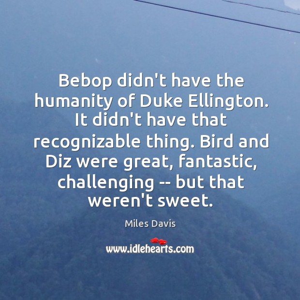 Bebop didn’t have the humanity of Duke Ellington. It didn’t have that Miles Davis Picture Quote