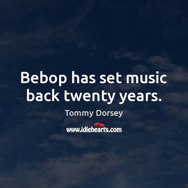 Bebop has set music back twenty years. Tommy Dorsey Picture Quote