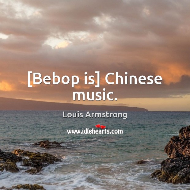 [Bebop is] Chinese music. Louis Armstrong Picture Quote