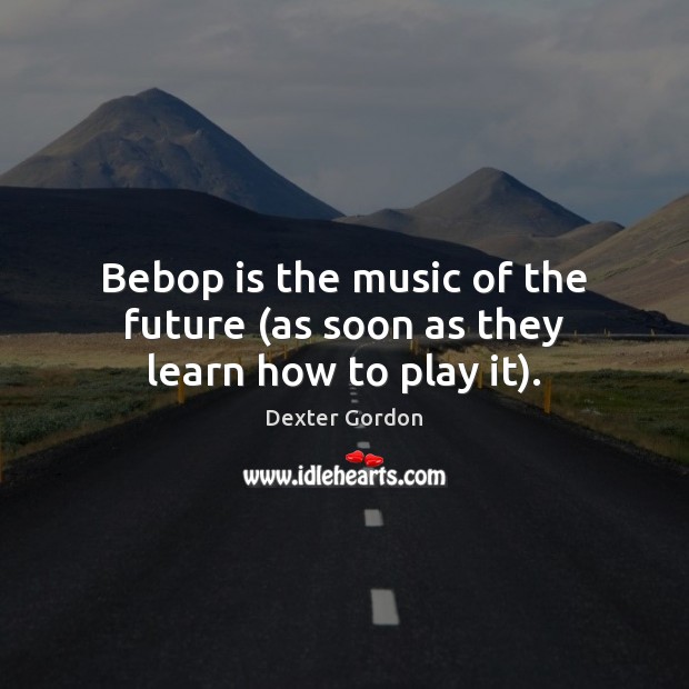 Bebop is the music of the future (as soon as they learn how to play it). Image