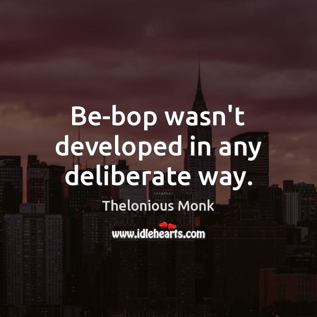 Be-bop wasn’t developed in any deliberate way. Thelonious Monk Picture Quote
