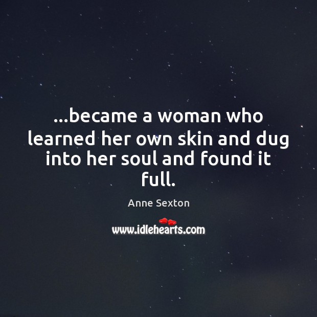 …became a woman who learned her own skin and dug into her soul and found it full. Anne Sexton Picture Quote