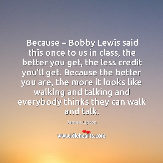 Because – bobby lewis said this once to us in class James Lipton Picture Quote