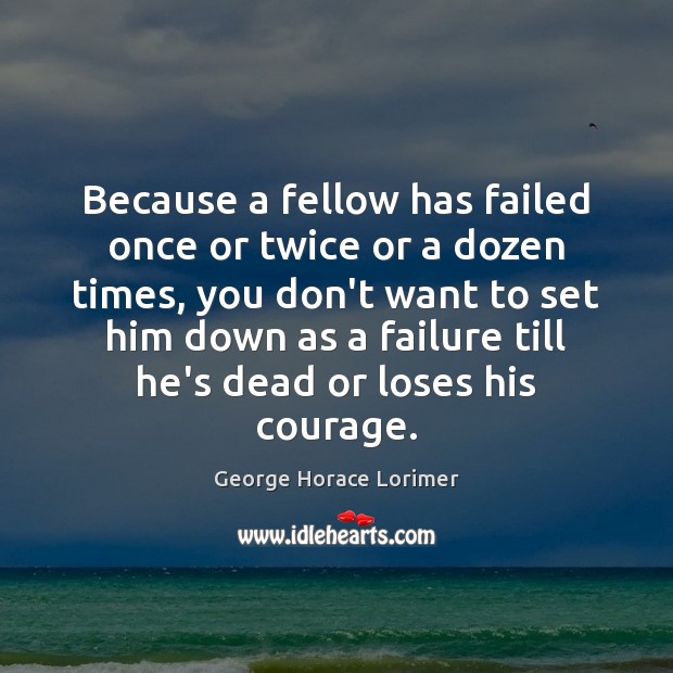 Because a fellow has failed once or twice or a dozen times, George Horace Lorimer Picture Quote