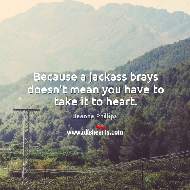 Because a jackass brays doesn’t mean you have to take it to heart. Jeanne Phillips Picture Quote