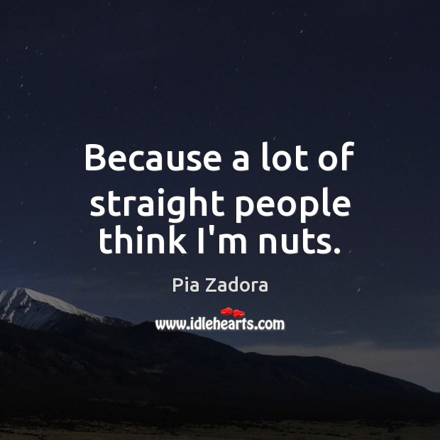 Because a lot of straight people think I’m nuts. Image