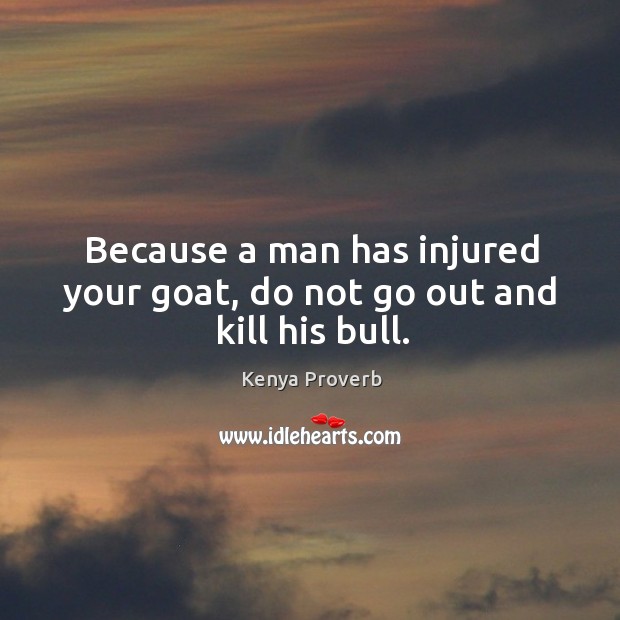 Because a man has injured your goat, do not go out and kill his bull. Kenya Proverbs Image