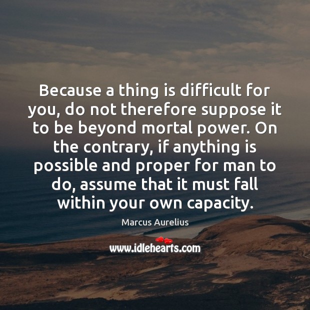 Because a thing is difficult for you, do not therefore suppose it Marcus Aurelius Picture Quote