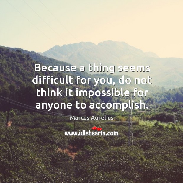 Because a thing seems difficult for you, do not think it impossible for anyone to accomplish. Marcus Aurelius Picture Quote