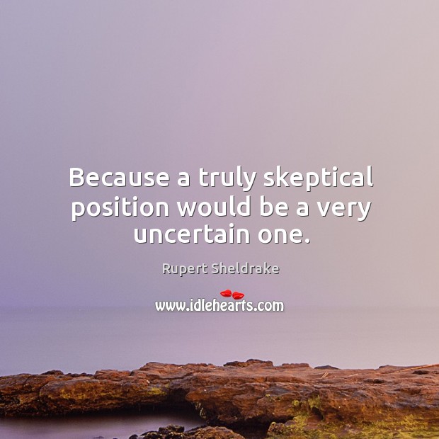 Because a truly skeptical position would be a very uncertain one. Rupert Sheldrake Picture Quote