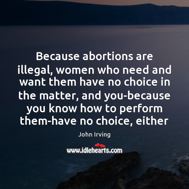 Because abortions are illegal, women who need and want them have no John Irving Picture Quote