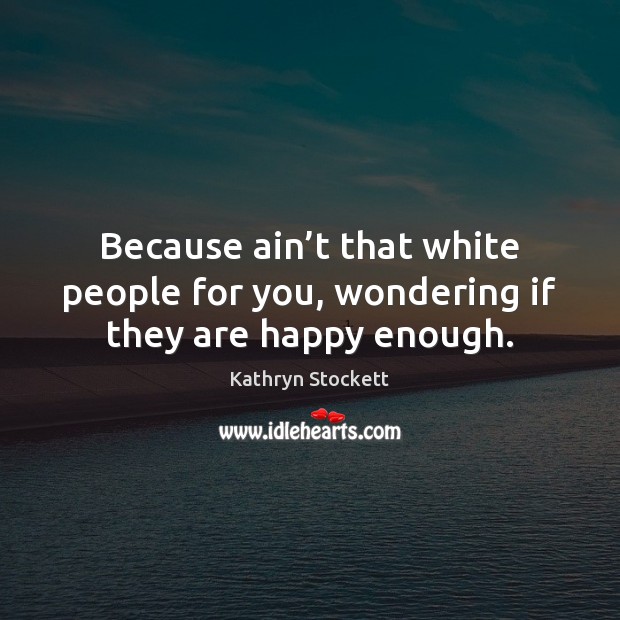 Because ain’t that white people for you, wondering if they are happy enough. Kathryn Stockett Picture Quote