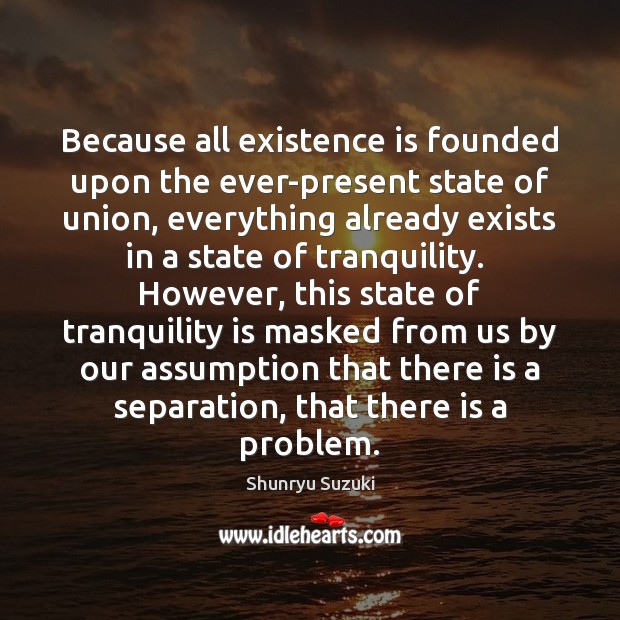 Because all existence is founded upon the ever-present state of union, everything Shunryu Suzuki Picture Quote