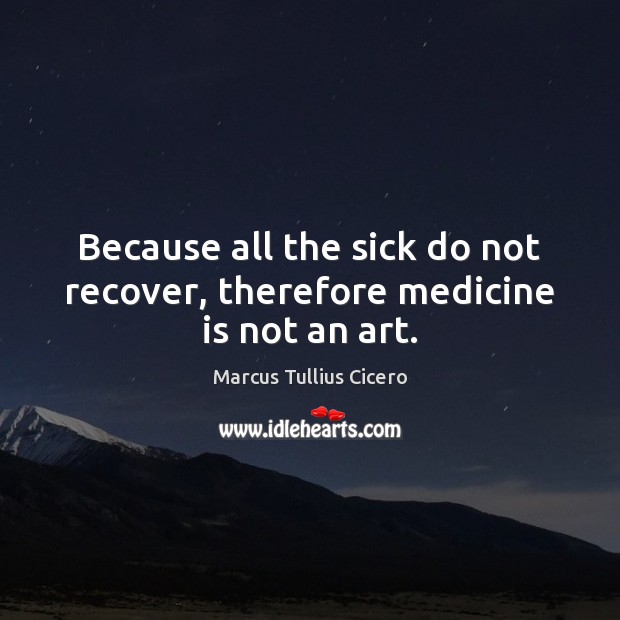 Because all the sick do not recover, therefore medicine is not an art. Marcus Tullius Cicero Picture Quote