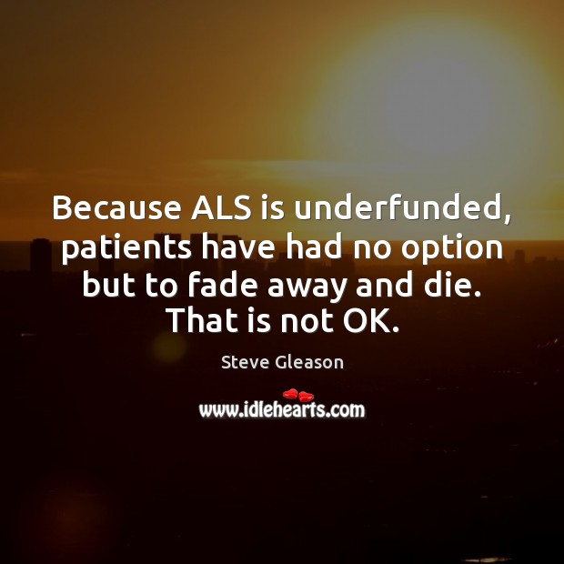 Because ALS is underfunded, patients have had no option but to fade Steve Gleason Picture Quote