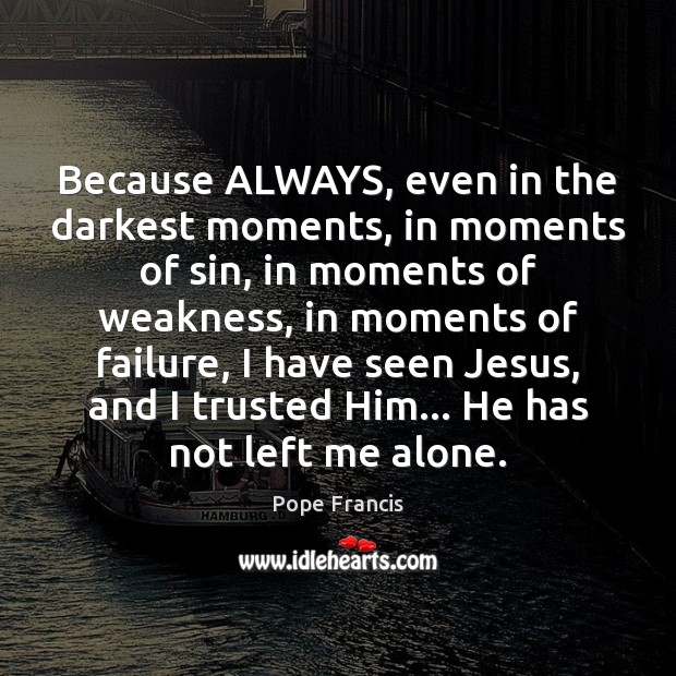 Because ALWAYS, even in the darkest moments, in moments of sin, in Pope Francis Picture Quote