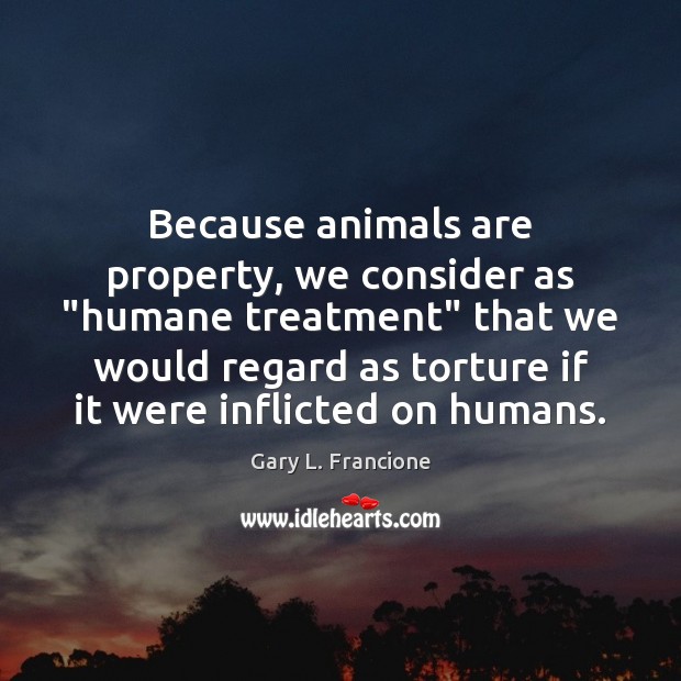 Because animals are property, we consider as “humane treatment” that we would Gary L. Francione Picture Quote