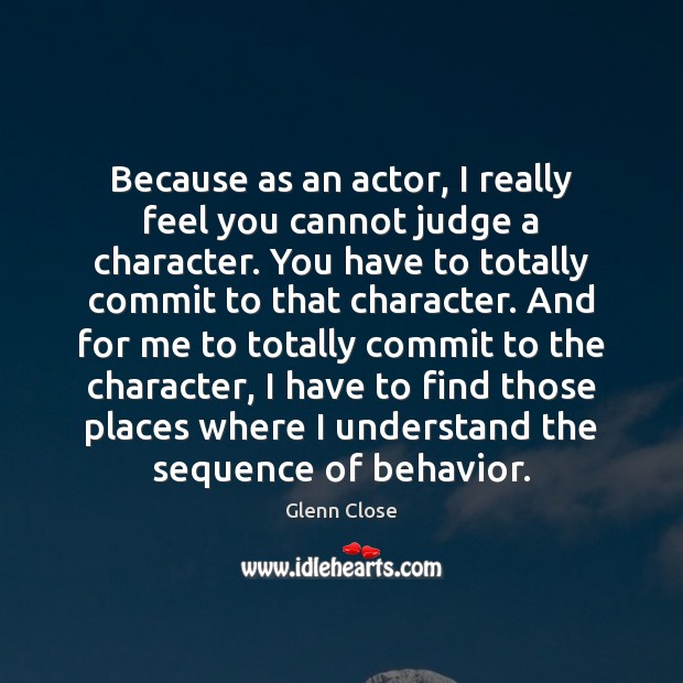 Because as an actor, I really feel you cannot judge a character. Glenn Close Picture Quote