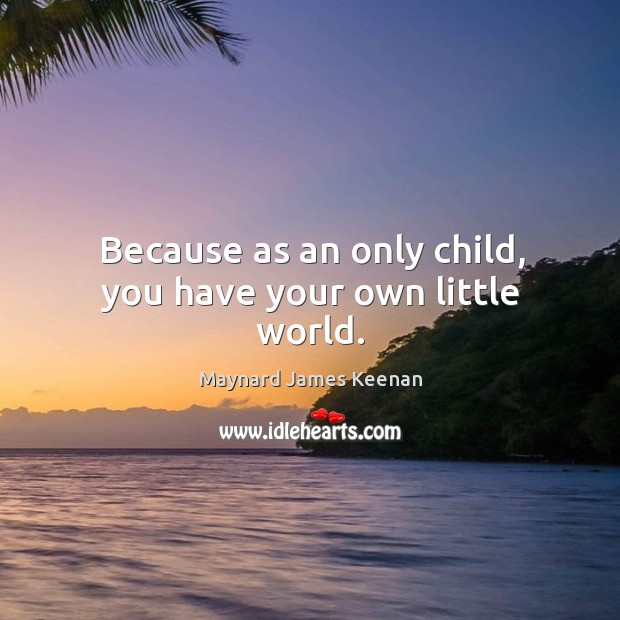 Because as an only child, you have your own little world. Maynard James Keenan Picture Quote