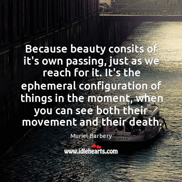 Because beauty consits of it’s own passing, just as we reach for Muriel Barbery Picture Quote