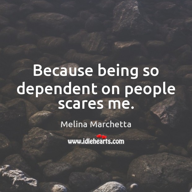 Because being so dependent on people scares me. Melina Marchetta Picture Quote