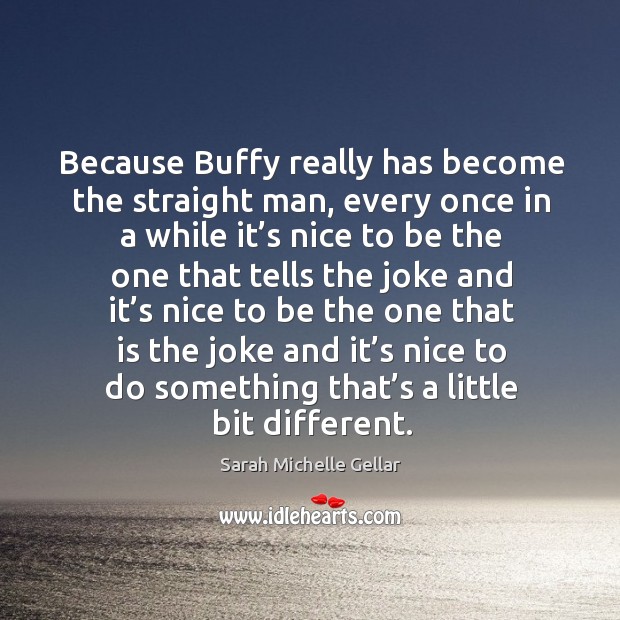 Because buffy really has become the straight man, every once in a while it’s nice to be Sarah Michelle Gellar Picture Quote