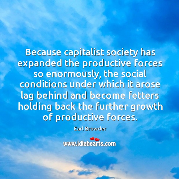 Because capitalist society has expanded the productive forces so enormously, the social conditions under Earl Browder Picture Quote