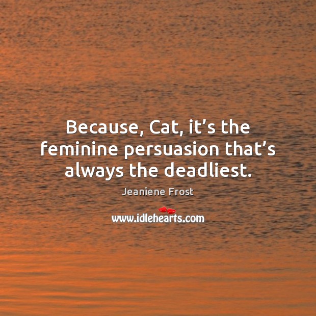 Because, Cat, it’s the feminine persuasion that’s always the deadliest. Jeaniene Frost Picture Quote
