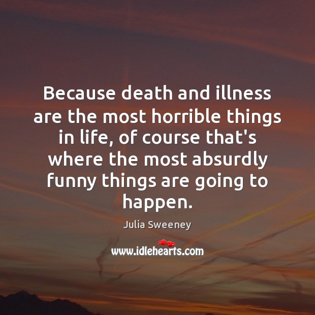 Because death and illness are the most horrible things in life, of Julia Sweeney Picture Quote
