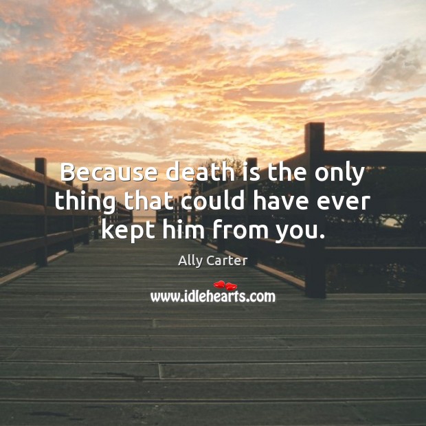 Because death is the only thing that could have ever kept him from you. Ally Carter Picture Quote