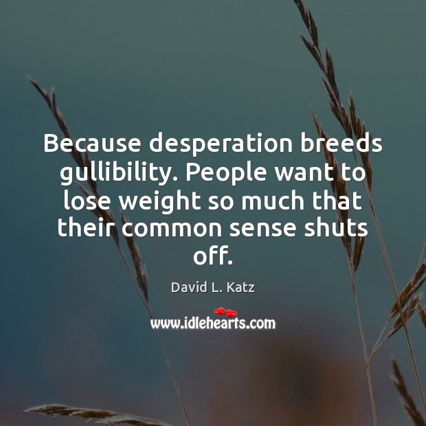 Because desperation breeds gullibility. People want to lose weight so much that David L. Katz Picture Quote