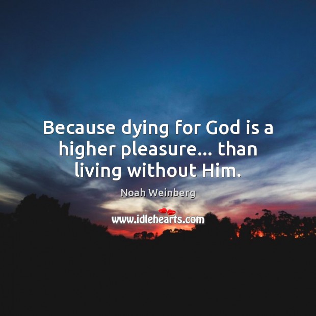 Because dying for God is a higher pleasure… than living without Him. Noah Weinberg Picture Quote