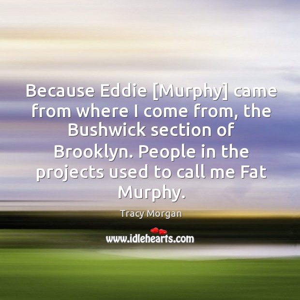 Because Eddie [Murphy] came from where I come from, the Bushwick section Tracy Morgan Picture Quote