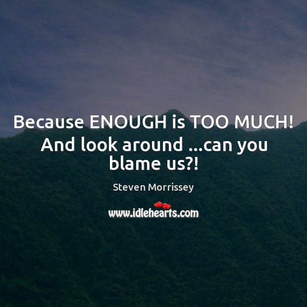 Because ENOUGH is TOO MUCH! And look around …can you blame us?! Steven Morrissey Picture Quote