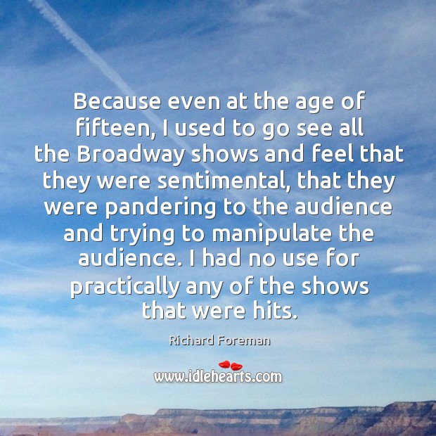 Because even at the age of fifteen, I used to go see all the broadway shows and Richard Foreman Picture Quote