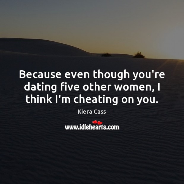 Because even though you’re dating five other women, I think I’m cheating on you. 
