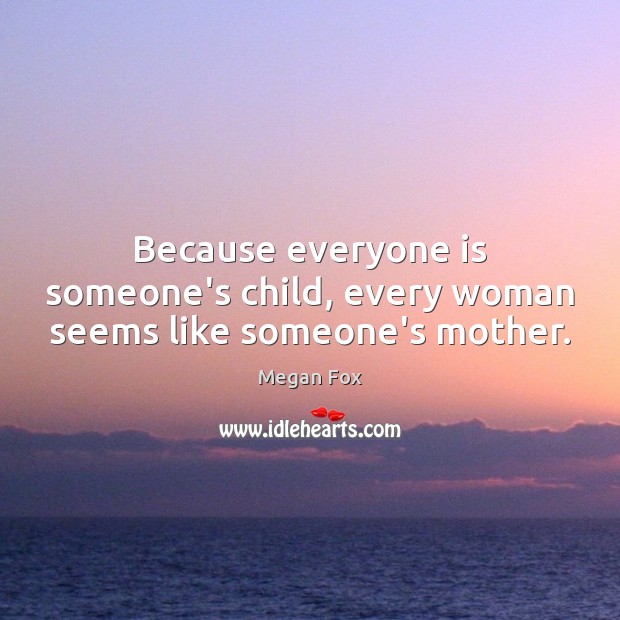 Because everyone is someone’s child, every woman seems like someone’s mother. Megan Fox Picture Quote