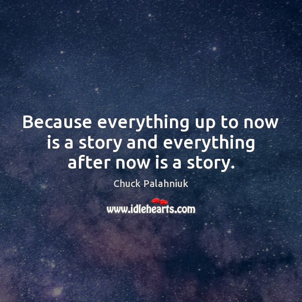 Because everything up to now is a story and everything after now is a story. Image