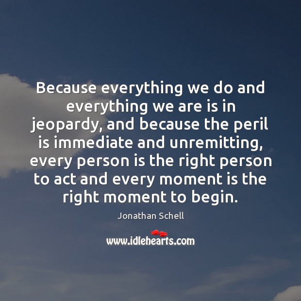 Because everything we do and everything we are is in jeopardy, and Jonathan Schell Picture Quote