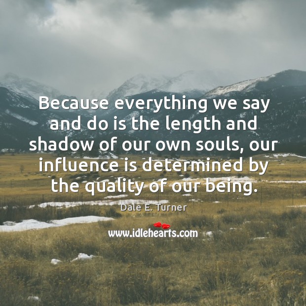 Because everything we say and do is the length and shadow of our own souls Dale E. Turner Picture Quote