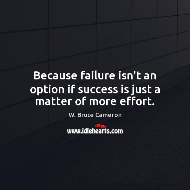 Because failure isn’t an option if success is just a matter of more effort. W. Bruce Cameron Picture Quote