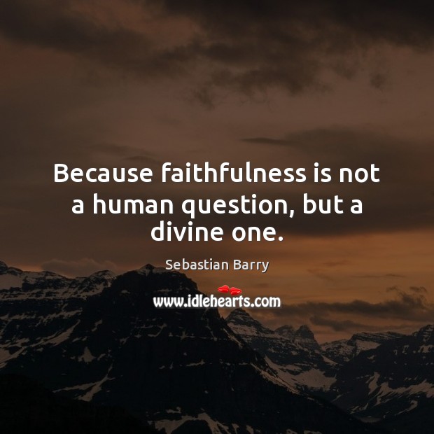 Because faithfulness is not a human question, but a divine one. Sebastian Barry Picture Quote