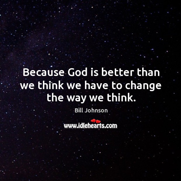 Because God is better than we think we have to change the way we think. Bill Johnson Picture Quote