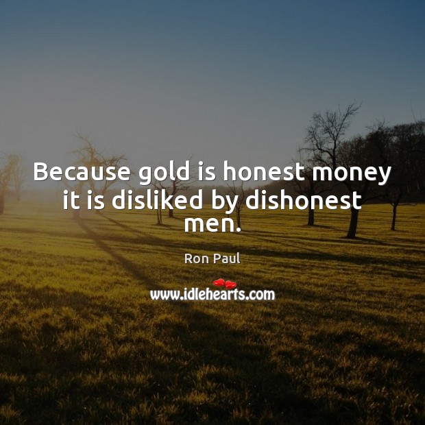 Because gold is honest money it is disliked by dishonest men. Ron Paul Picture Quote