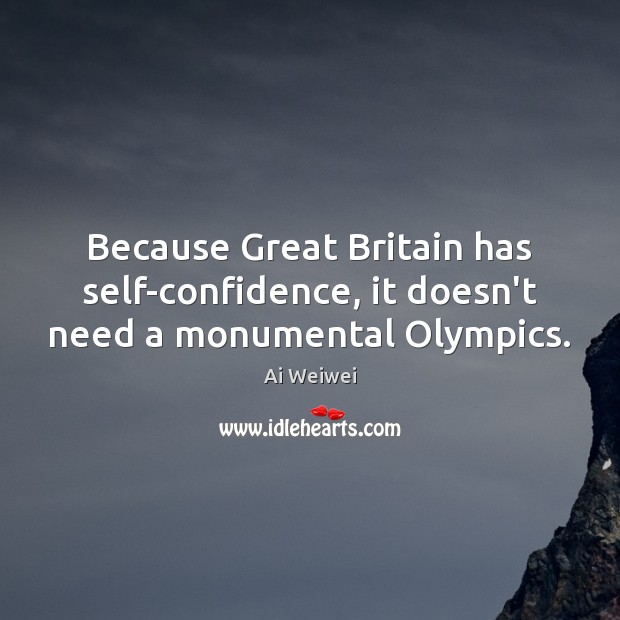 Because Great Britain has self-confidence, it doesn’t need a monumental Olympics. Ai Weiwei Picture Quote