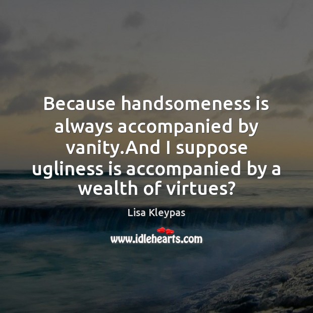 Because handsomeness is always accompanied by vanity.And I suppose ugliness is Lisa Kleypas Picture Quote