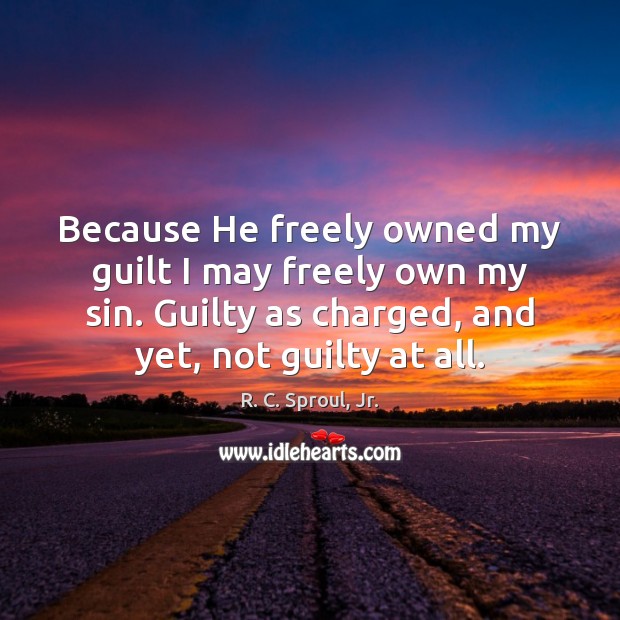 Because He freely owned my guilt I may freely own my sin. R. C. Sproul, Jr. Picture Quote